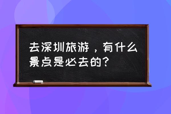 关于东京几个景点的游玩最佳顺序 去深圳旅游，有什么景点是必去的？