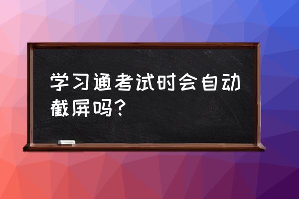 为什么手机游戏自动截屏 学习通考试时会自动截屏吗？