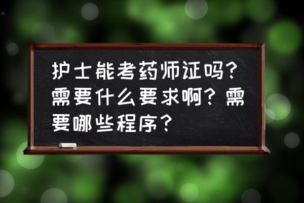 护士报考执业药师怎么报名 护士能考药师证吗？需要什么要求啊？需要哪些程序？