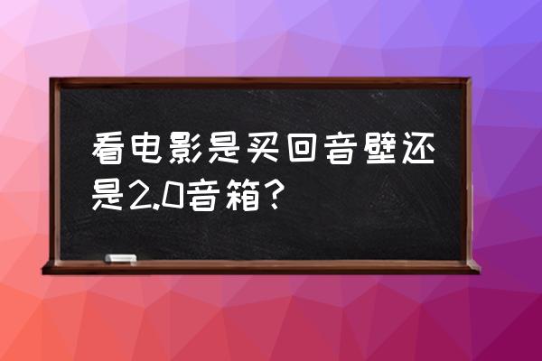 在家看电影性价比高的音响 看电影是买回音壁还是2.0音箱？