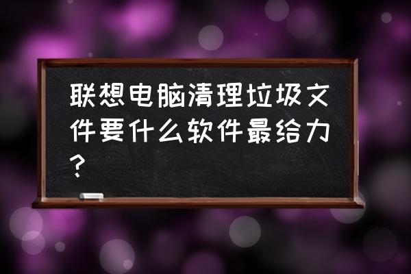 联想电脑怎么删除所有的文件 联想电脑清理垃圾文件要什么软件最给力？