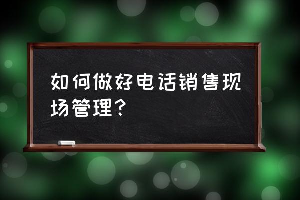 电销如何培训员工 如何做好电话销售现场管理？