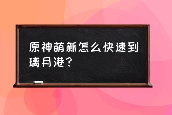 原神璃月港左边山洞怎么开启 原神萌新怎么快速到璃月港？