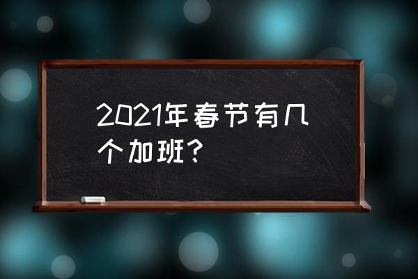 最新春节加班费规定 2021年春节有几个加班？