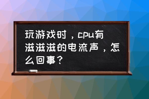 cpu上面的风扇响怎么处理 玩游戏时，cpu有滋滋滋的电流声，怎么回事？