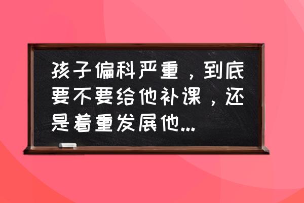 扩展有限元法的缺点 孩子偏科严重，到底要不要给他补课，还是着重发展他的特长？