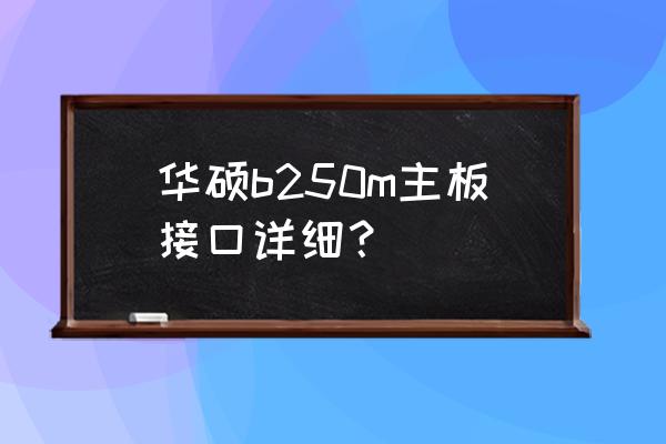 华硕怎么查看自己主板型号 华硕b250m主板接口详细？