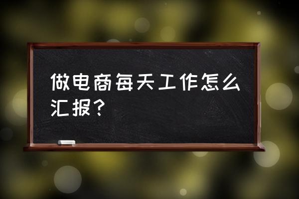 业务人员业绩不好怎么汇报工作 做电商每天工作怎么汇报？