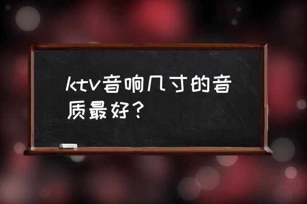 什么ktv音响设备最好 ktv音响几寸的音质最好？