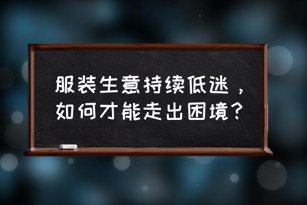 如何改变营销模式单一 服装生意持续低迷，如何才能走出困境？