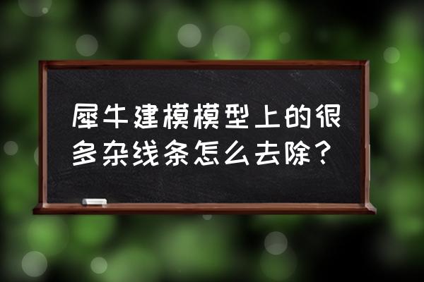 rhino中怎么把删除的命令恢复 犀牛建模模型上的很多杂线条怎么去除？