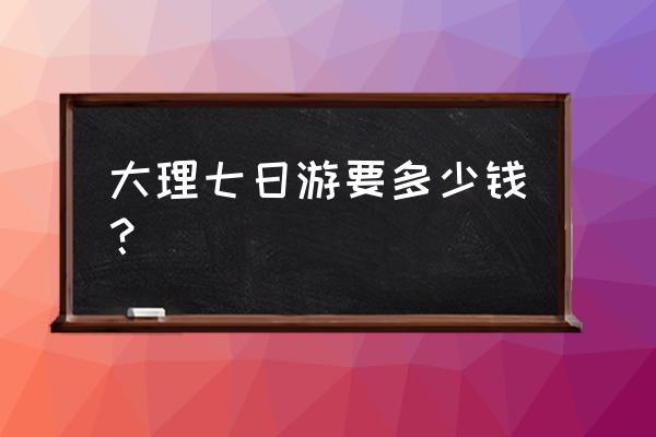 云南七日游详细攻略 大理七日游要多少钱？