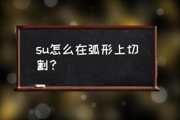 sketchup怎么设置圆弧度 su怎么在弧形上切割？