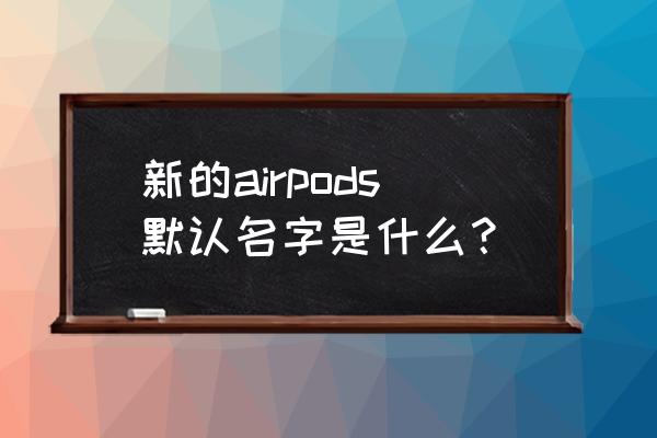 苹果airpods改完名字别人看得到吗 新的airpods默认名字是什么？