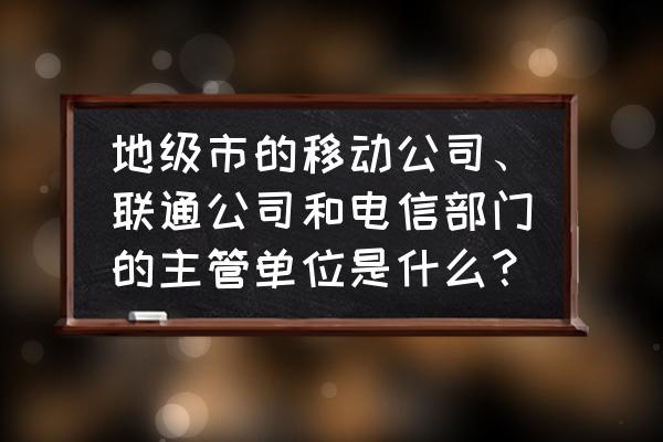 部门经理必备技巧 地级市的移动公司、联通公司和电信部门的主管单位是什么？