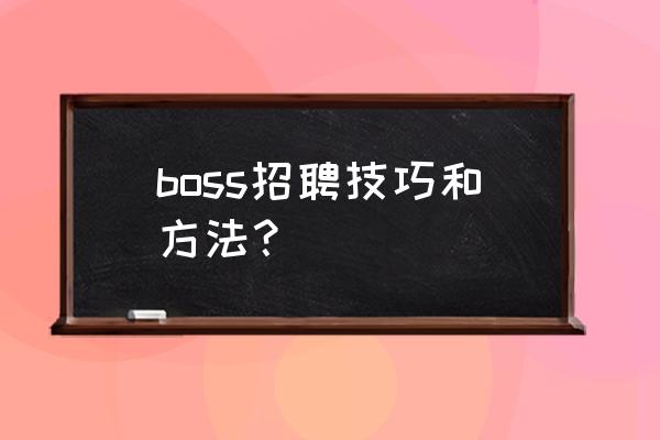 企业招聘信息怎么发布最好 boss招聘技巧和方法？