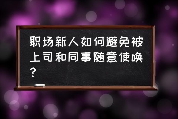 怎么样才算正确的职场习惯 职场新人如何避免被上司和同事随意使唤？