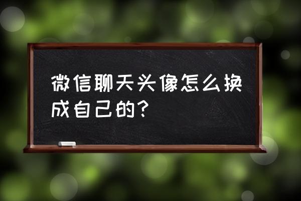 个人的微信头像怎么换 微信聊天头像怎么换成自己的？