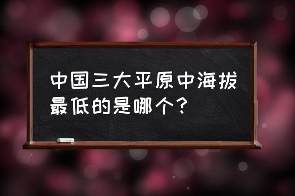 平原海拔一般为多高 中国三大平原中海拔最低的是哪个？