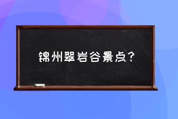 锦州地区旅游景点大全 锦州翠岩谷景点？