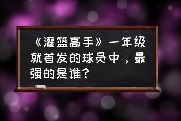 灌篮高手怎么上传录像 《灌篮高手》一年级就首发的球员中，最强的是谁？