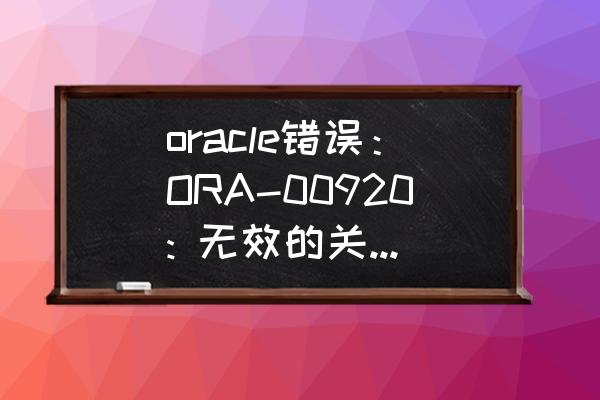 列名无效如何解决sql oracle错误：ORA-00920: 无效的关系运算符，请问应该怎么解决？