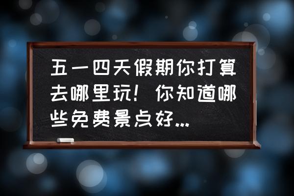 五一旅游推荐最佳路线图 五一四天假期你打算去哪里玩！你知道哪些免费景点好玩推荐一下吗？