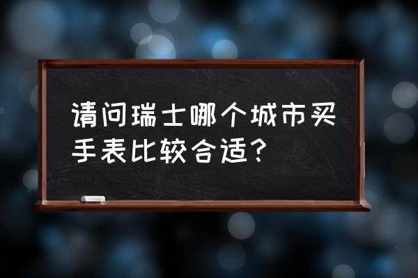 瑞士最值得去的地方是哪里 请问瑞士哪个城市买手表比较合适？