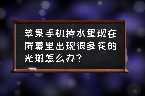 手机屏幕进水后光斑会自己消失吗 苹果手机掉水里现在屏幕里出现很多花的光斑怎么办？