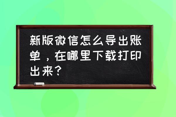 微信流水账单怎么打印一年的 新版微信怎么导出账单，在哪里下载打印出来？