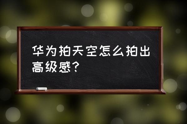 华为手机怎么拍天空最好看 华为拍天空怎么拍出高级感？