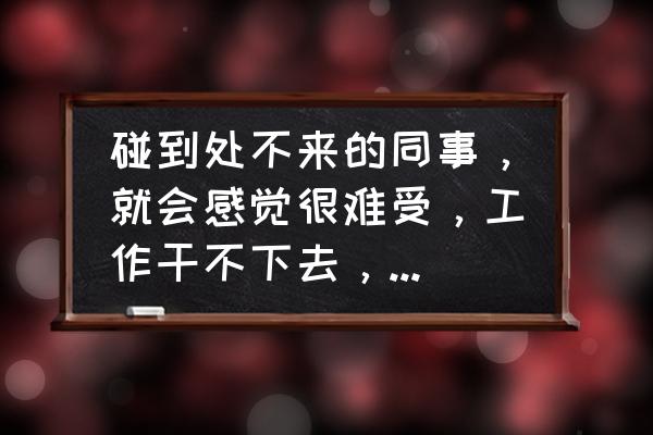 如何跟同事相处交流沟通的方法 碰到处不来的同事，就会感觉很难受，工作干不下去，经常想辞职怎么办？