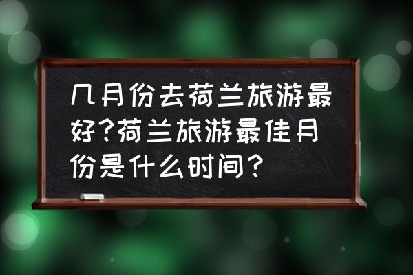 芬兰的最佳旅游时间 几月份去荷兰旅游最好?荷兰旅游最佳月份是什么时间？