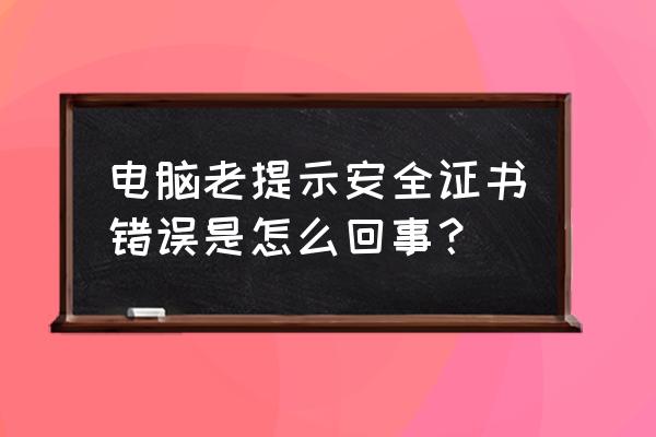 电脑出现安全证书有问题怎么解决 电脑老提示安全证书错误是怎么回事？