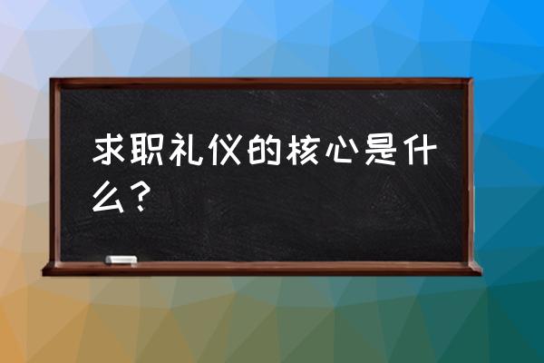 求职社交礼仪大全 求职礼仪的核心是什么？