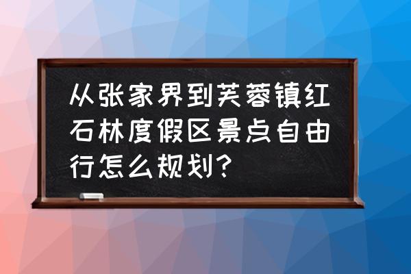 张家界红石林旅游景点图片大全 从张家界到芙蓉镇红石林度假区景点自由行怎么规划？