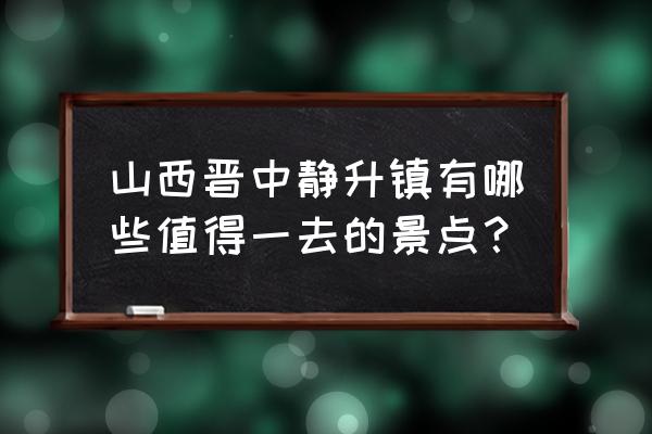 晋中必去的十个景点 山西晋中静升镇有哪些值得一去的景点？