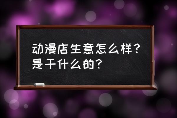 动漫店开在哪里合适 动漫店生意怎么样？是干什么的？