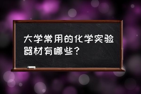 适合女生的器械使用说明 大学常用的化学实验器材有哪些？