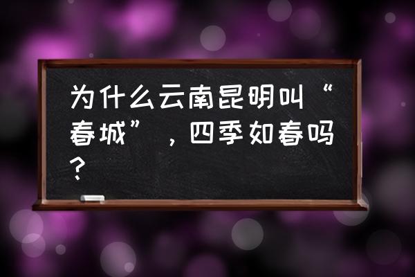 一起去四季如春的昆明 为什么云南昆明叫“春城”，四季如春吗？