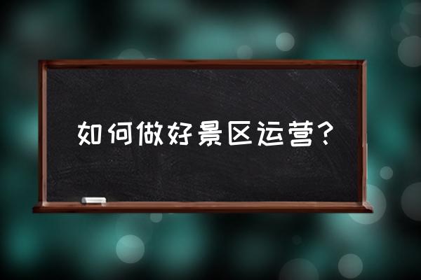 景区基本运营模式 如何做好景区运营？