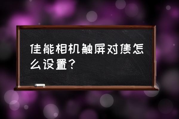 相机怎么对焦在自己想要的地方 佳能相机触屏对焦怎么设置？