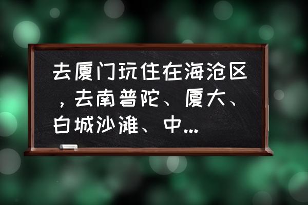 厦门海沧自驾游必去十大景点 去厦门玩住在海沧区，去南普陀、厦大、白城沙滩、中山路步行街等地是适合公共交通还是自驾？这些地方停车方便吗？