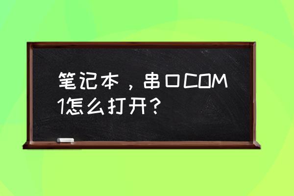 笔记本电脑调制解调器如何打开 笔记本，串口COM1怎么打开？