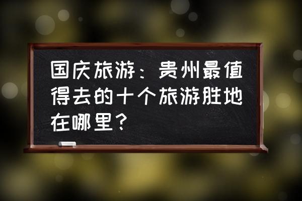 贵阳国庆去哪玩比较好 国庆旅游：贵州最值得去的十个旅游胜地在哪里？