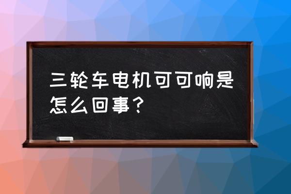 可可英语故障 三轮车电机可可响是怎么回事？