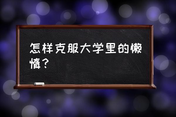 大学生如何减轻家庭负担 怎样克服大学里的懒惰？