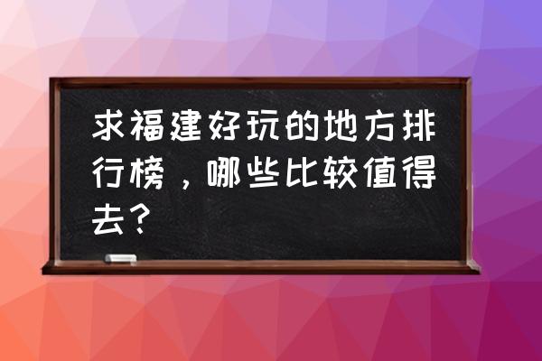 福建有没有哪些好玩的地方 求福建好玩的地方排行榜，哪些比较值得去？