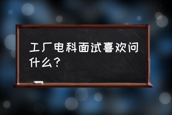 求职动机类面试题库 工厂电科面试喜欢问什么？