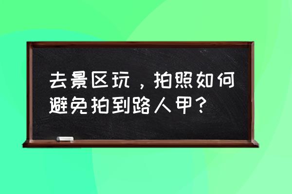 手机怎么去掉照片的路人甲 去景区玩，拍照如何避免拍到路人甲？